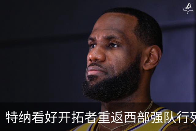 特纳看好开拓者重返西部强队行列 利拉德的复出将改变局面